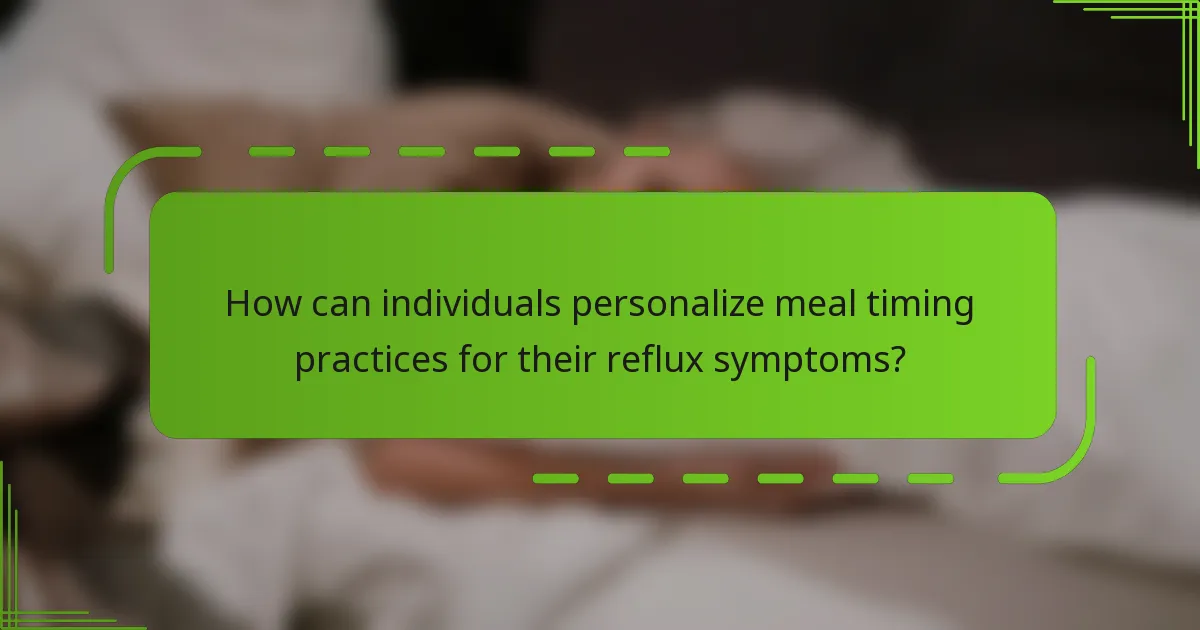 How can individuals personalize meal timing practices for their reflux symptoms?