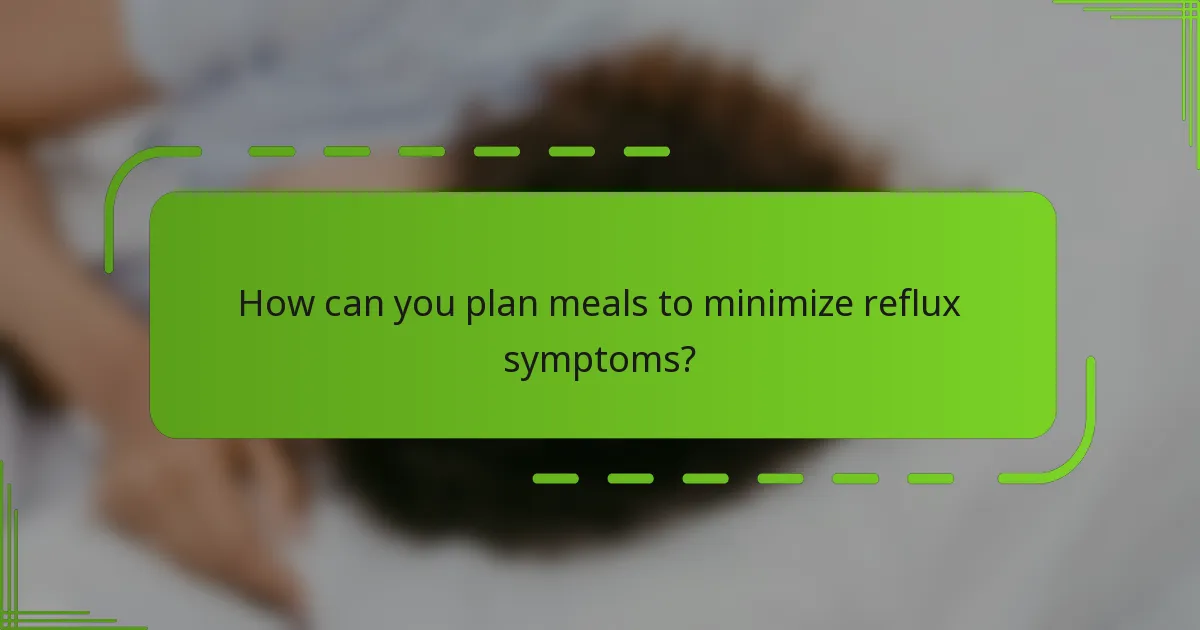 How can you plan meals to minimize reflux symptoms?